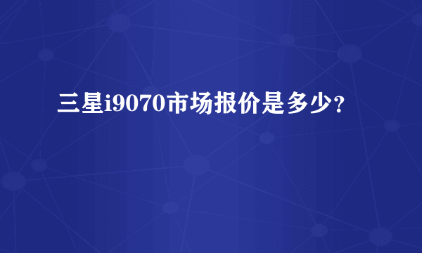 三星i9070市场报价是多少？
