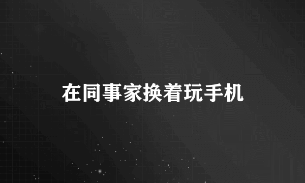 在同事家换着玩手机