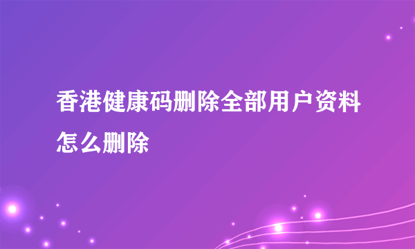 香港健康码删除全部用户资料怎么删除