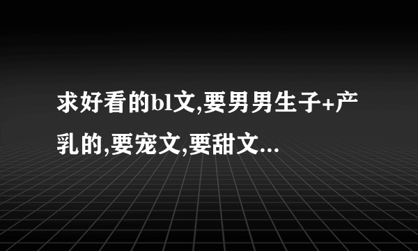 求好看的bl文,要男男生子+产乳的,要宠文,要甜文,不要虐。...
