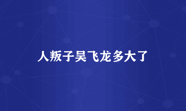 人叛子吴飞龙多大了