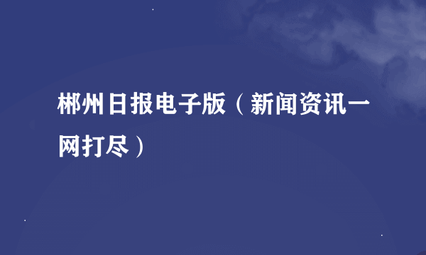 郴州日报电子版（新闻资讯一网打尽）