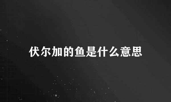 伏尔加的鱼是什么意思