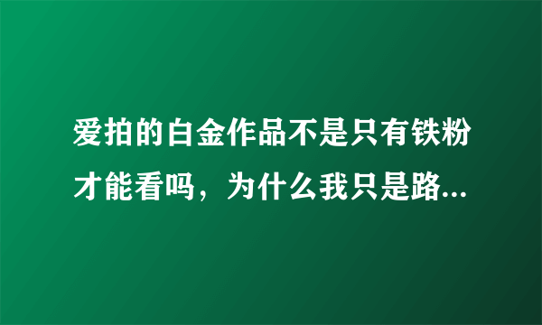 爱拍的白金作品不是只有铁粉才能看吗，为什么我只是路过的，无聊进入脑残的个人空间却能看白金作品啊