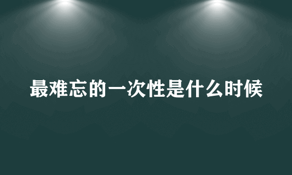 最难忘的一次性是什么时候