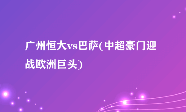 广州恒大vs巴萨(中超豪门迎战欧洲巨头)