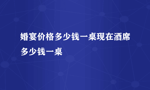 婚宴价格多少钱一桌现在酒席多少钱一桌