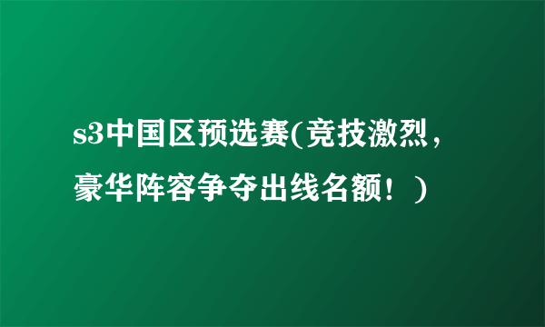s3中国区预选赛(竞技激烈，豪华阵容争夺出线名额！)