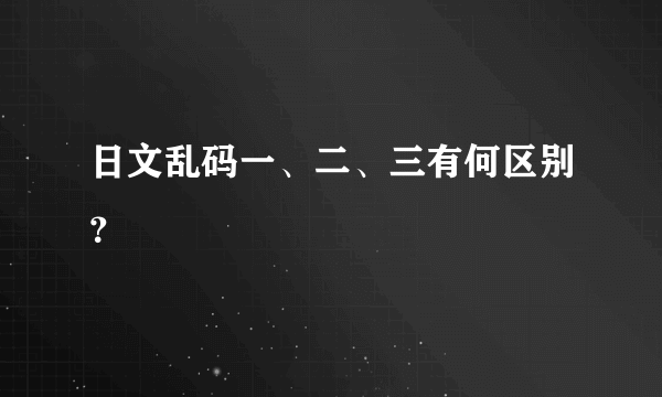 日文乱码一、二、三有何区别？