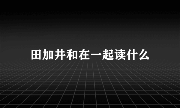 田加井和在一起读什么