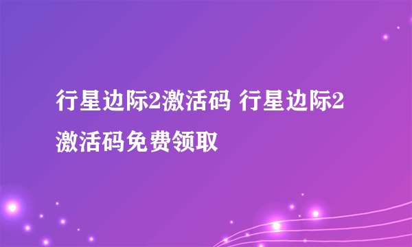 行星边际2激活码 行星边际2激活码免费领取