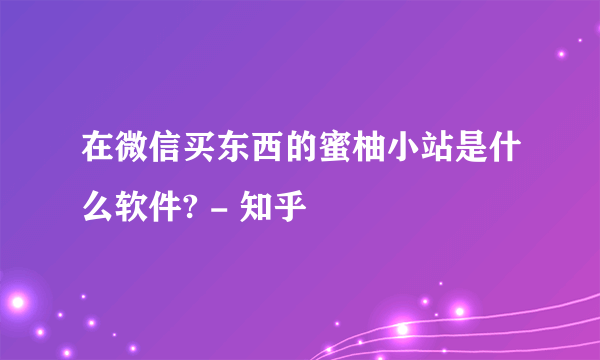 在微信买东西的蜜柚小站是什么软件? - 知乎