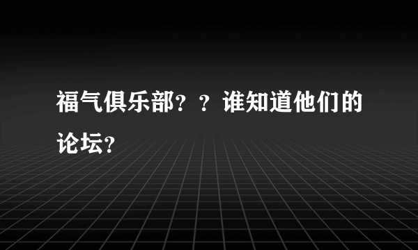 福气俱乐部？？谁知道他们的论坛？