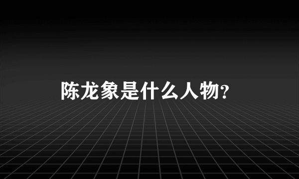 陈龙象是什么人物？