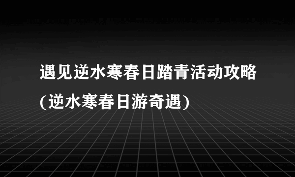 遇见逆水寒春日踏青活动攻略(逆水寒春日游奇遇)