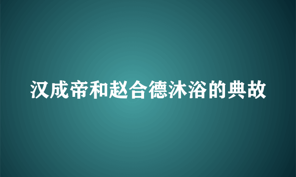 汉成帝和赵合德沐浴的典故