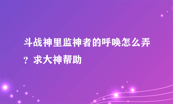 斗战神里监神者的呼唤怎么弄？求大神帮助