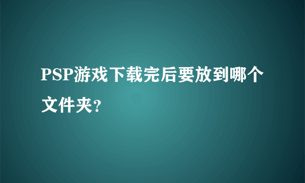 PSP游戏下载完后要放到哪个文件夹？