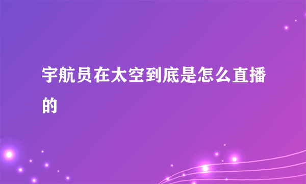 宇航员在太空到底是怎么直播的