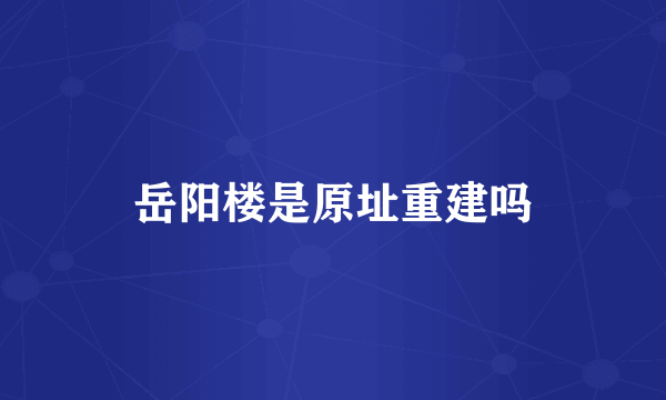 岳阳楼是原址重建吗