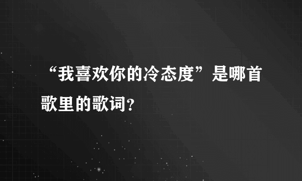 “我喜欢你的冷态度”是哪首歌里的歌词？