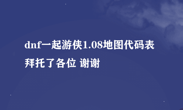 dnf一起游侠1.08地图代码表拜托了各位 谢谢