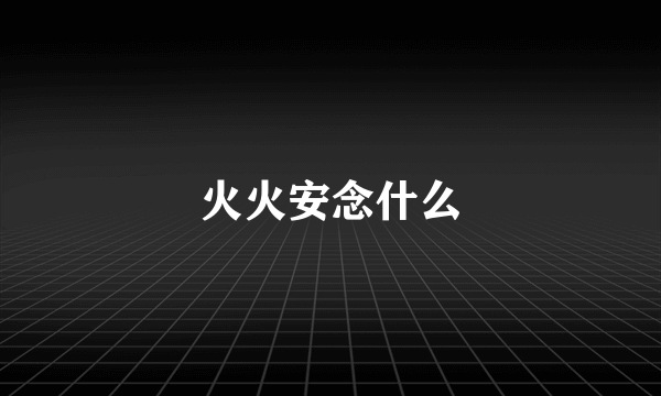 火火安念什么