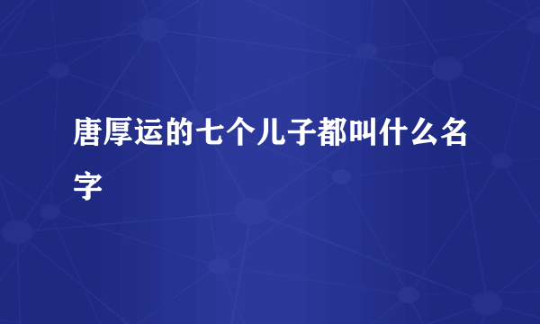 唐厚运的七个儿子都叫什么名字