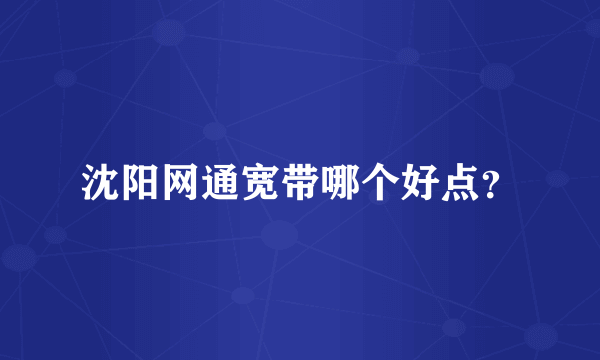 沈阳网通宽带哪个好点？