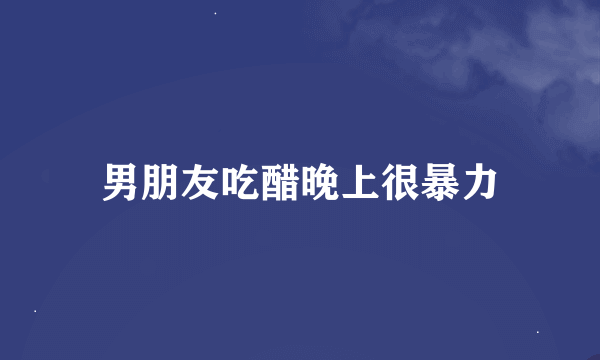 男朋友吃醋晚上很暴力