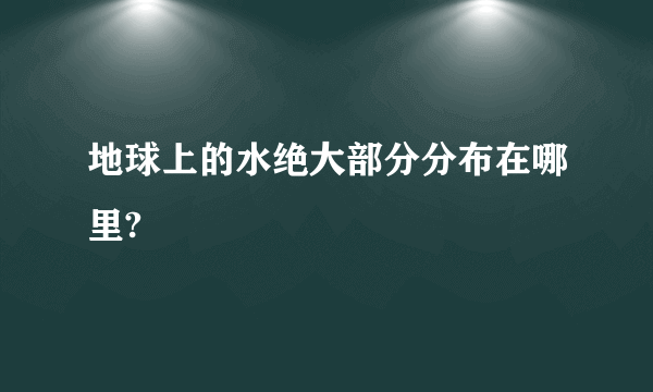 地球上的水绝大部分分布在哪里?