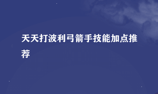 天天打波利弓箭手技能加点推荐