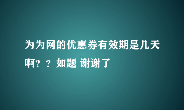 为为网的优惠券有效期是几天啊？？如题 谢谢了