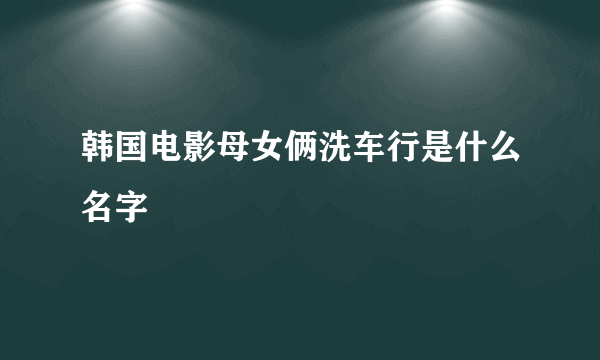 韩国电影母女俩洗车行是什么名字