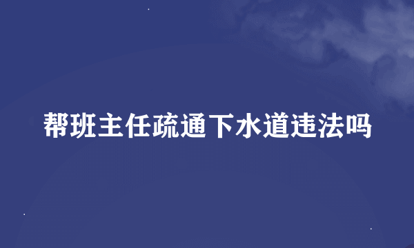 帮班主任疏通下水道违法吗
