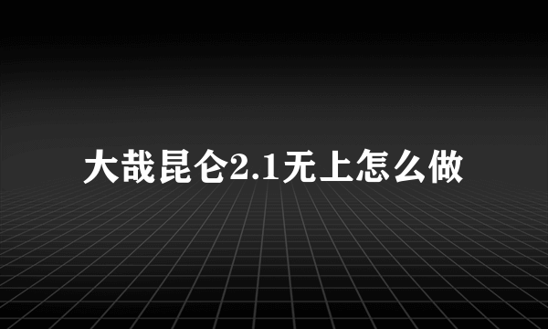 大哉昆仑2.1无上怎么做