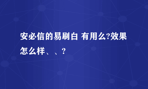 安必信的易刷白 有用么?效果怎么样、、?