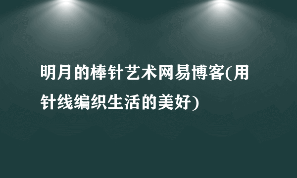 明月的棒针艺术网易博客(用针线编织生活的美好)
