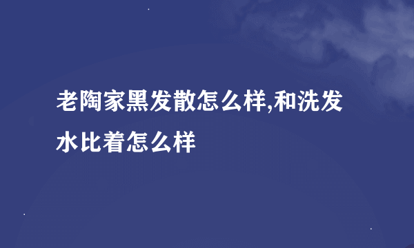 老陶家黑发散怎么样,和洗发水比着怎么样