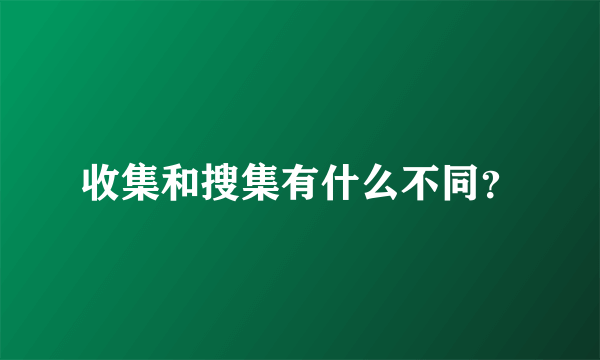 收集和搜集有什么不同？