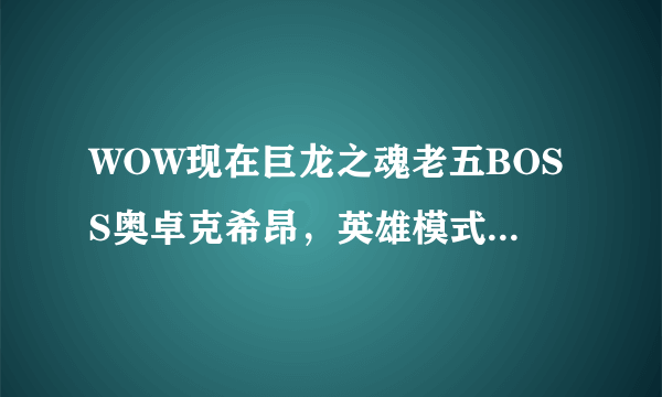 WOW现在巨龙之魂老五BOSS奥卓克希昂，英雄模式怎么打？求攻略啊