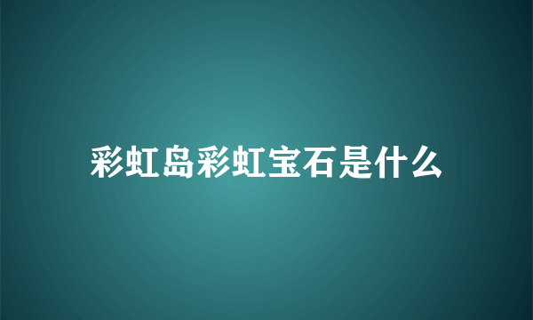 彩虹岛彩虹宝石是什么