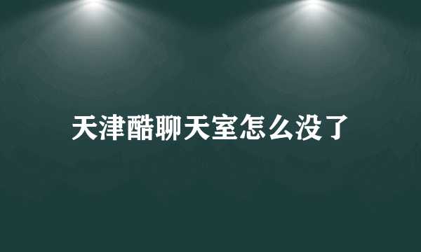 天津酷聊天室怎么没了