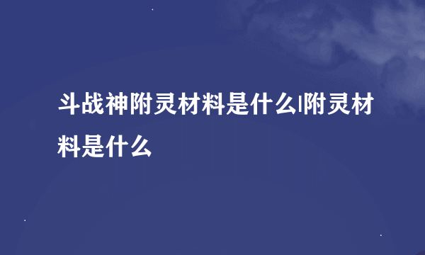斗战神附灵材料是什么|附灵材料是什么