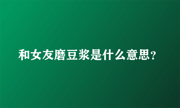 和女友磨豆浆是什么意思？