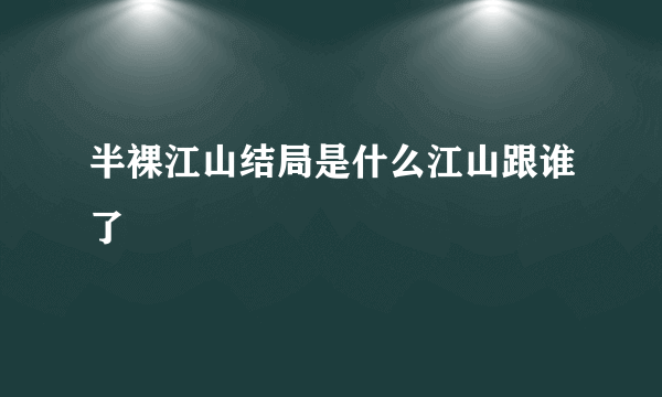 半裸江山结局是什么江山跟谁了