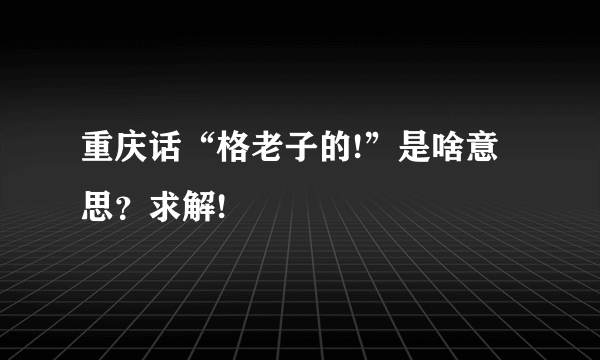 重庆话“格老子的!”是啥意思？求解!