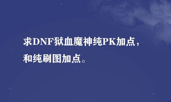 求DNF狱血魔神纯PK加点，和纯刷图加点。