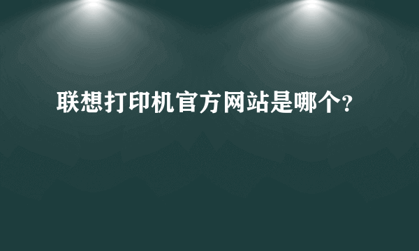 联想打印机官方网站是哪个？