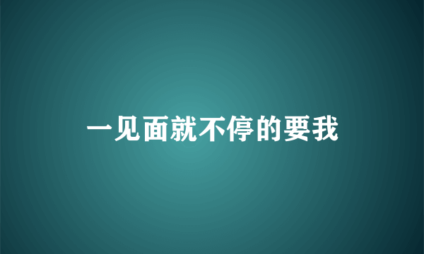 一见面就不停的要我